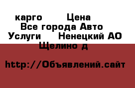 карго 977 › Цена ­ 15 - Все города Авто » Услуги   . Ненецкий АО,Щелино д.